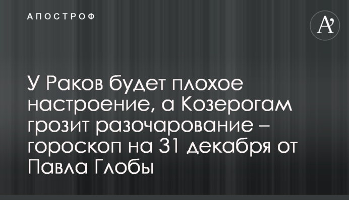 Раки будуть мати поганий настрій, а Козерогам загрожує розчарування – гороскоп на 31 грудня від Павла Глоби