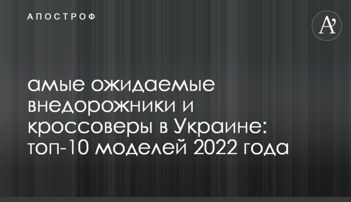 Найочікуваніші позашляховики та кросовери в Україні: топ-10 моделей 2022 року