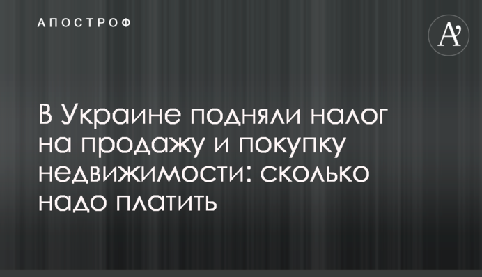 В Україні підняли податок на продаж та купівлю нерухомості: скільки треба платити