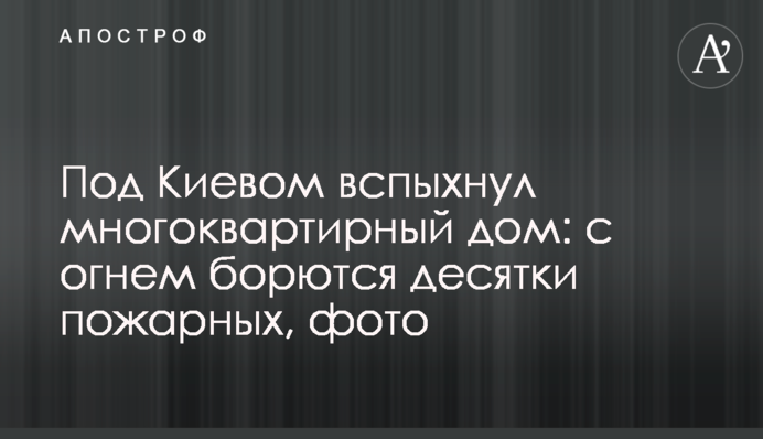 Під Києвом спалахнув багатоквартирний будинок: з вогнем боролися десятки пожежників, фото