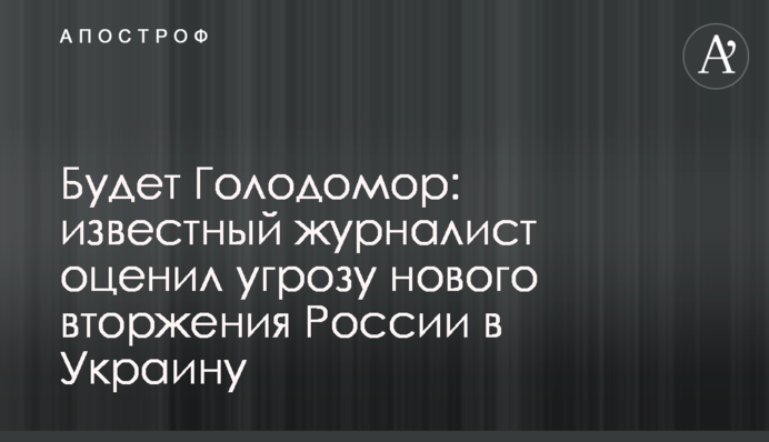 Будет Голодомор: известный журналист оценил угрозу нового вторжения России в Украину