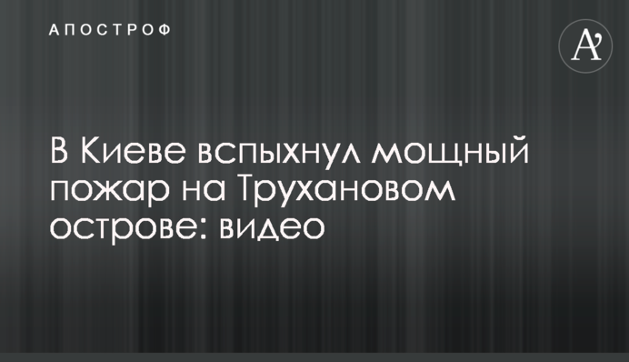 У Києві спалахнула потужна пожежа на Трухановому острові: відео та фото