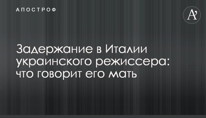 Задержание в Италии украинского режиссера: что говорит его мать