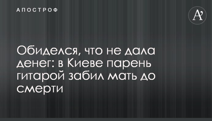 Обиделся, что не дала денег: в Киеве парень гитарой забил мать до смерти
