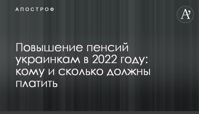Підвищення пенсій українкам у 2022 році: кому та скільки мають платити