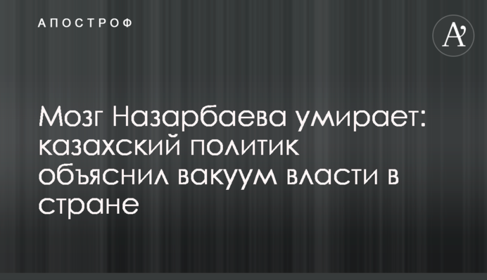 Мозок Назарбаєва вмирає: казахський політик пояснив вакуум влади в країні