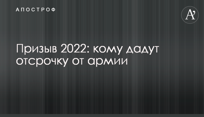 Призыв 2022: кому дадут отсрочку от армии