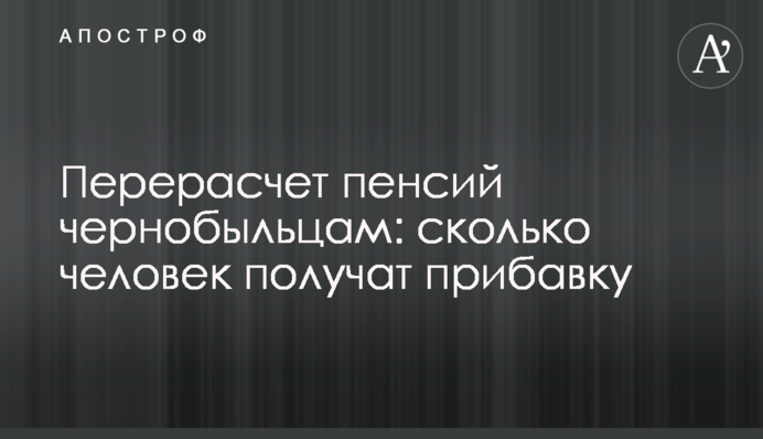 Перерахунок пенсій чорнобильцям: скільки людей отримають збільшення