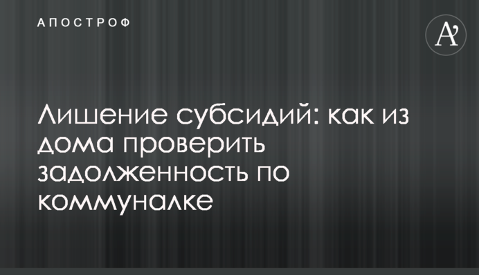 Позбавлення субсидій: як з дому перевірити заборгованість із комуналки