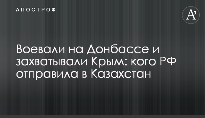 Воевали на Донбассе и захватывали Крым: кого РФ отправила в Казахстан