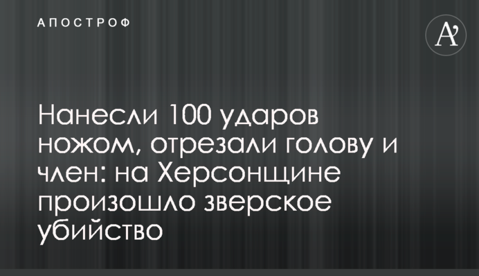 Завдали 100 ударів ножем, відрізали голову і член: на Херсонщині сталося звіряче вбивство