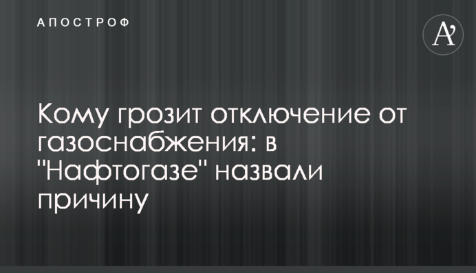 Кому загрожує відключення від газопостачання: у 