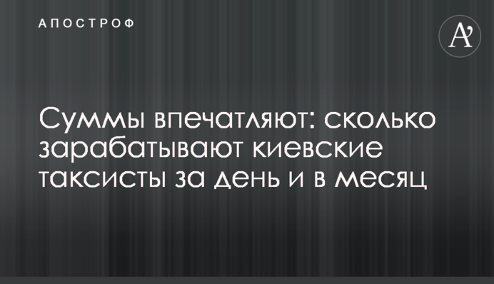 Суммы впечатляют: сколько  зарабатывают киевские таксисты за день и в месяц