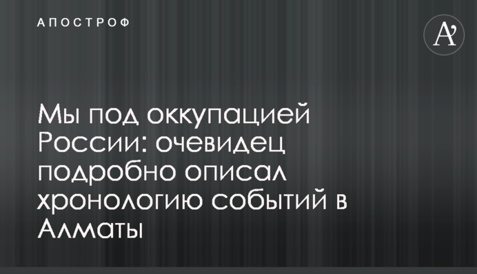 Ми під окупацією Росії: очевидець докладно описав хронологію подій в Алмати