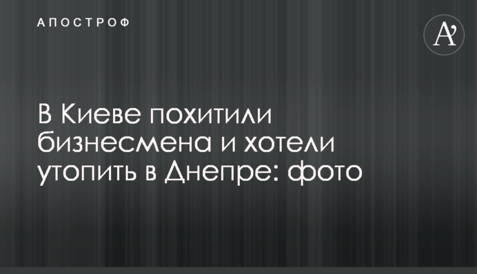 В Киеве похитили бизнесмена и хотели утопить в Днепре: фото