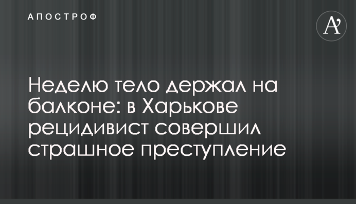 Неделю держал тело на балконе: в Харькове рецидивист совершил страшное преступление