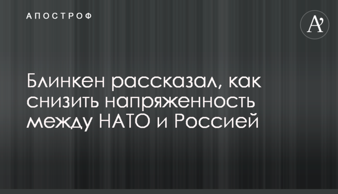 Блинкен рассказал, как снизить напряженность между НАТО и Россией