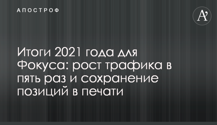 Итоги 2021 года для Фокуса: рост трафика в пять раз и сохранение позиций в печати