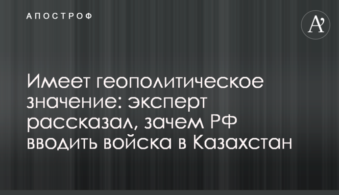 Має геополітичне значення: експерт розповів, навіщо РФ вводити війська до Казахстану