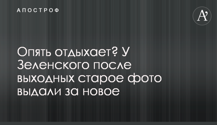 Опять отдыхает? У Зеленского после выходных старое фото выдали за новое
