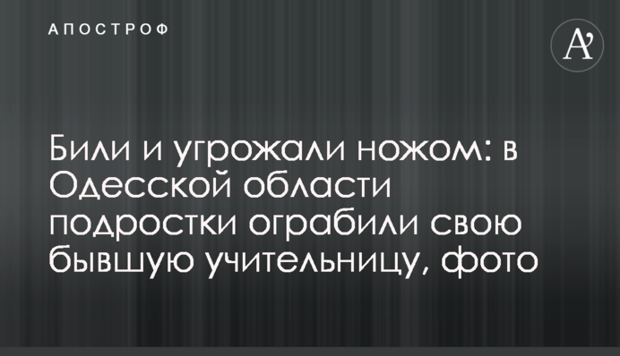 Били и угрожали ножом: в Одесской области подростки ограбили свою бывшую учительницу, фото