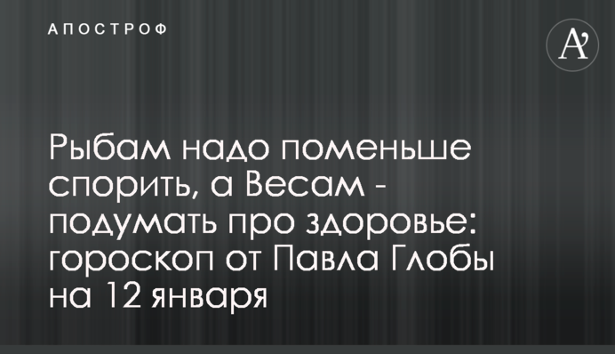 Рибам треба поменше сперечатися, а Терезам - подумати про здоров'я: гороскоп від Павла Глоби на 12 січня