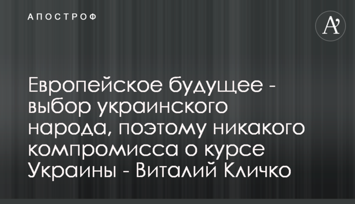 Європейське майбутнє - вибір українського народу, тому жодного компромісу щодо курсу України - Віталій Кличко