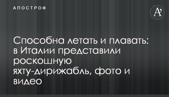 Плаває і літає: в Італії показали розкішну яхту-дирижабль, фото та відео