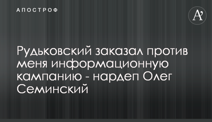 Рудьковський замовив проти мене інформаційну кампанію - нардеп Олег Семінський