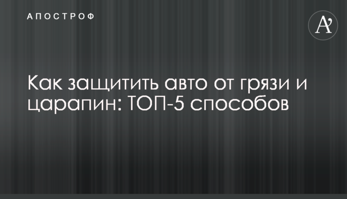 Як захистити авто від бруду та подряпин: ТОП-5 способів