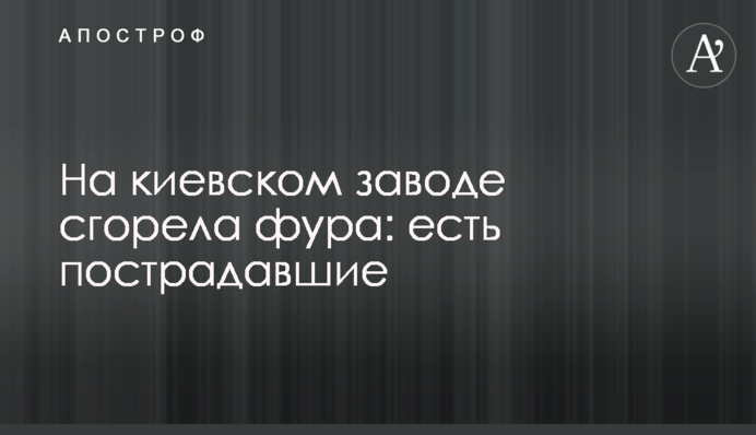 На київському заводі згоріла фура: є постраждалі