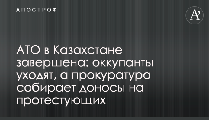 АТО в Казахстане завершена: оккупанты уходят, а прокуратура собирает доносы на протестующих