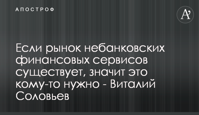 Якщо ринок небанківських фінансових сервісів існує, значить це комусь потрібно - Віталій Соловйов