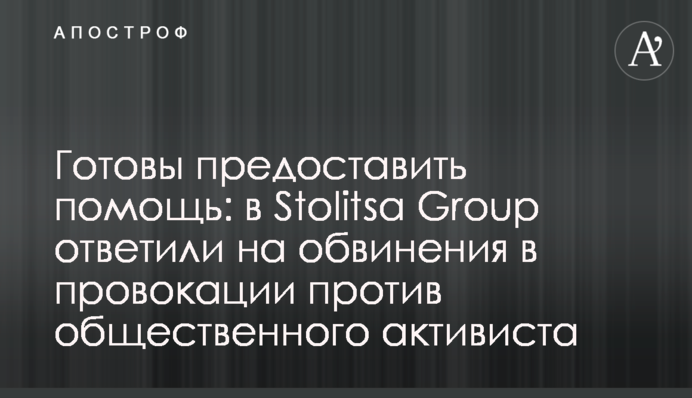 Готові надати допомогу: в Stolitsa Group відповіли на звинувачення в провокації проти громадського активіста