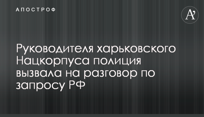 Руководителя харьковского Нацкорпуса полиция вызвала на разговор по запросу РФ