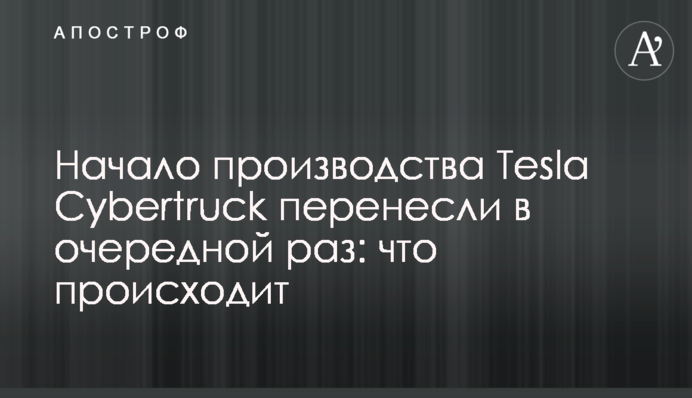 Начало производства Tesla Cybertruck перенесли в очередной раз: что происходит