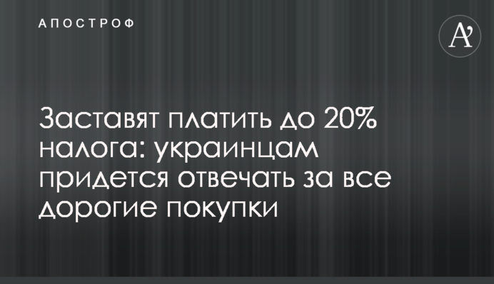 Заставят платить до 20% налога: украинцам придется отвечать за все дорогие покупки