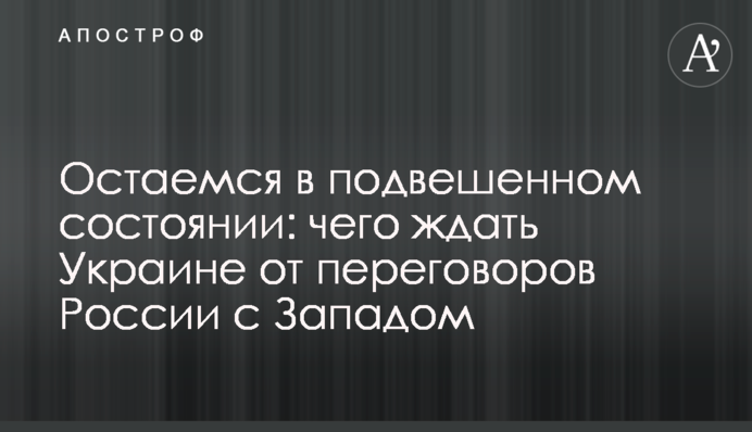 Залишаємось у підвішеному стані: чого чекати Україні від переговорів Росії із Заходом
