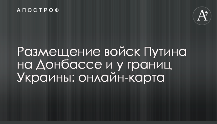 Размещение войск Путина на Донбассе и у границ Украины: онлайн-карта