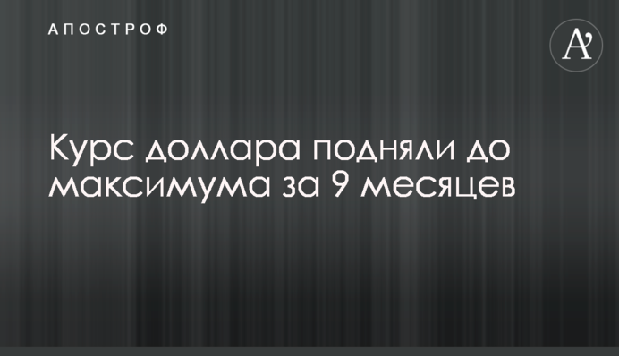 Курс долара підняли до максимуму за 9 місяців