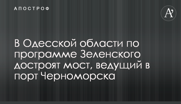 В Одесской области по программе Зеленского достроят мост, ведущий в порт Черноморска