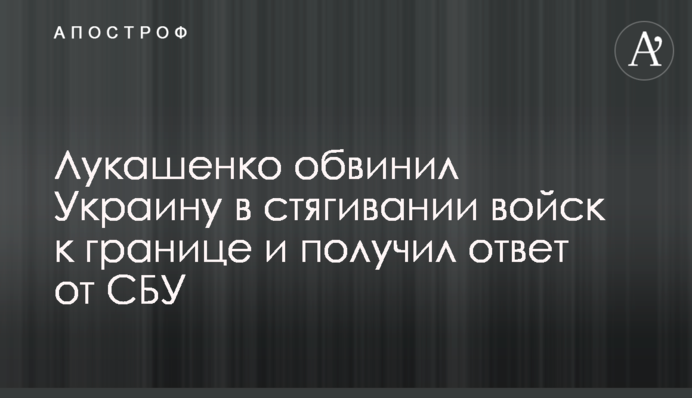 Лукашенко звинуватив Україну в стягуванні військ до кордону та отримав відповідь від СБУ