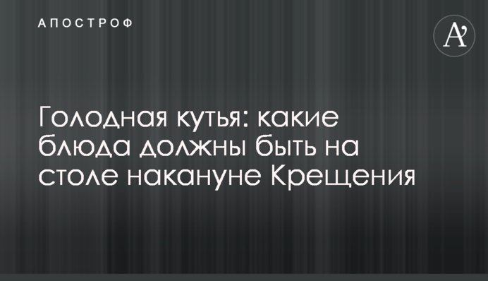 Голодна кутя: які страви мають бути на столі напередодні Водохреща