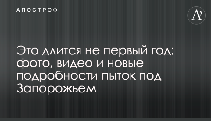 Це триває не перший рік: фото, відео та нові подробиці катувань під Запоріжжям