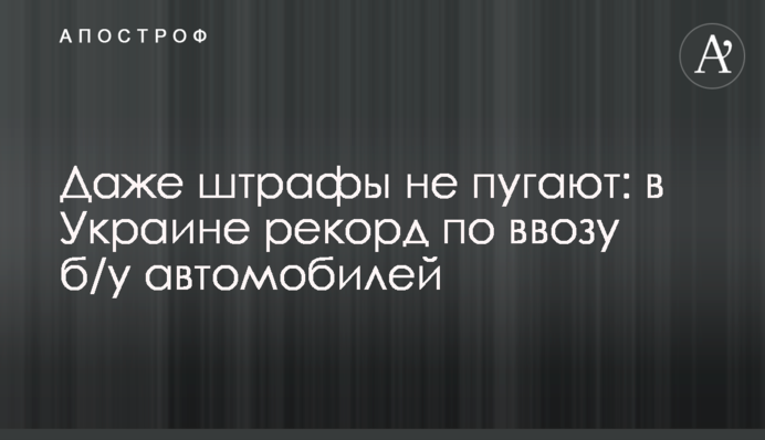 Даже штрафы не пугают: в Украине  рекорд по ввозу б/у автомобилей