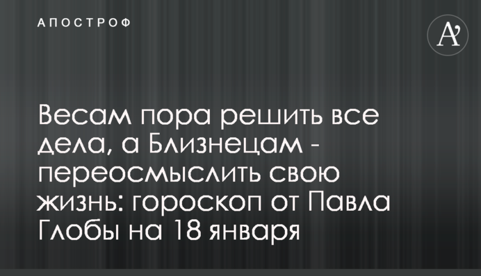 Терезам час вирішити всі справи, а Близнюкам - переосмислити своє життя: гороскоп від Павла Глоби на 18 січня