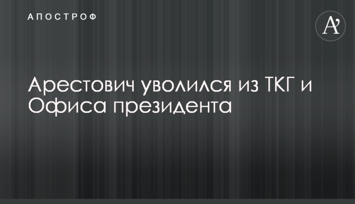 Арестович звільнився з ТКГ та Офісу президента