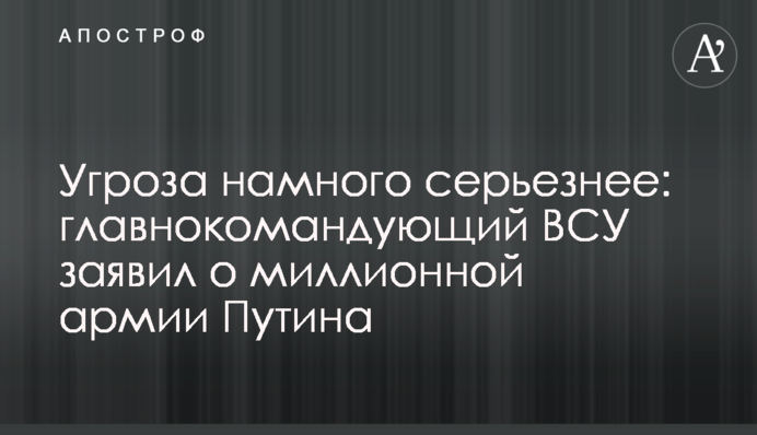 Загроза набагато серйозніша: головнокомандувач ЗСУ заявив про мільйонну армію Путіна