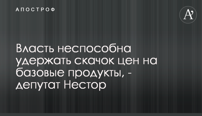 Власть неспособна удержать скачок цен на базовые продукты, - депутат Нестор