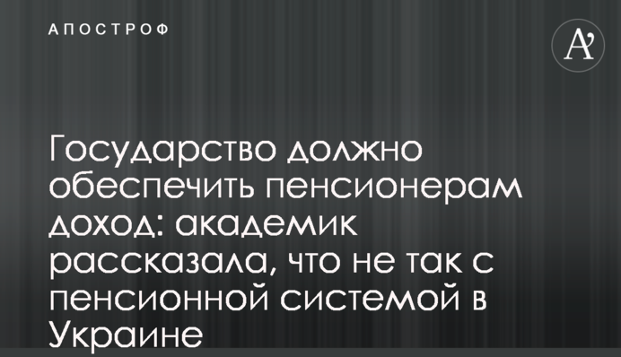 Государство должно обеспечить пенсионерам доход: академик рассказала, что не так с пенсионной системой в Украине
